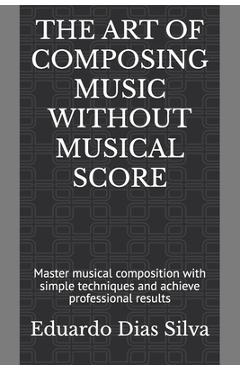 Coperta cărții 'The Art of Composing Music Without Musical Score: Master musical composition with simple techniques and achieve'