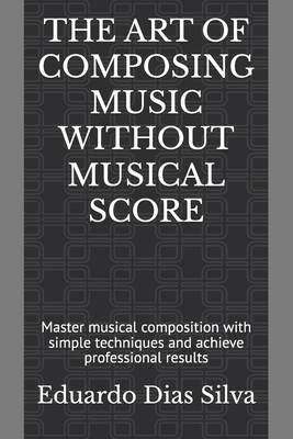 The Art of Composing Music Without Musical Score: Master musical composition with simple techniques and achieve professional results - Eduardo Dias Silva