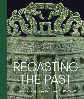 Recasting the Past: The Art of Chinese Bronzes, 1100-1900 - Pengliang Lu
