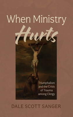 When Ministry Hurts: Triumphalism and the Crisis of Trauma Among Clergy - Dale Scott Sanger