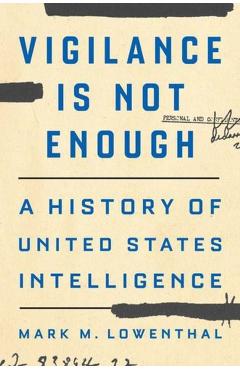 Vigilance Is Not Enough: A History of United States Intelligence - Mark M. Lowenthal