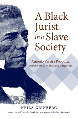 A Black Jurist in a Slave Society: Antonio Pereira Rebouças and the Trials of Brazilian Citizenship - Keila Grinberg