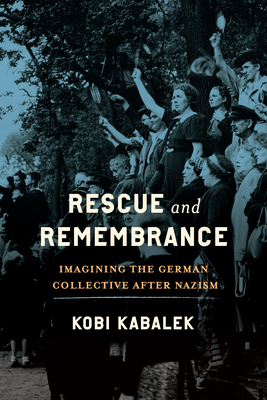 Rescue and Remembrance: Imagining the German Collective After Nazism - Kobi Kabalek