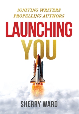 Launching You: Igniting Writers Propelling Authors - Sherry Ward