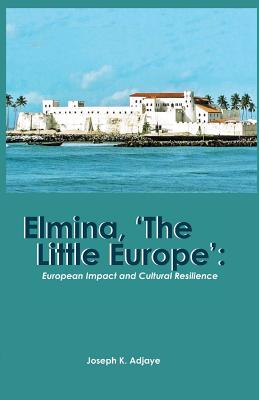 Elmina, 'The Little Europe': European Impact and Cultural Resilience - Joseph K. Adjaye