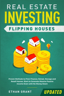 Real Estate Investing: Flipping Houses (Updated): Proven Methods to Find, Finance, Rehab, Manage and Resell Homes. Start to Generate Massive - Ethan Grant