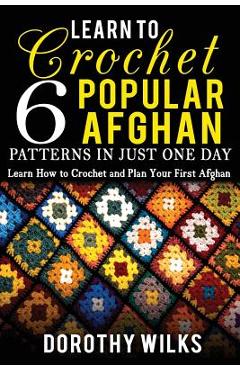 Coperta cărții 'Learn to Crochet 6 Popular Afghan Patterns in Just One Day: Learn How to Crochet and Plan Your First Afghan - Dorothy'