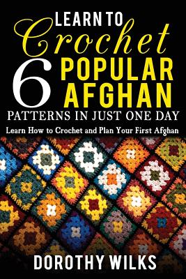 Coperta cărții 'Learn to Crochet 6 Popular Afghan Patterns in Just One Day: Learn How to Crochet and Plan Your First Afghan - Dorothy'
