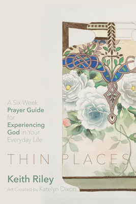 Thin Places: A Six-Week Prayer Guide for Experiencing God in Your Everyday Life - Keith Riley