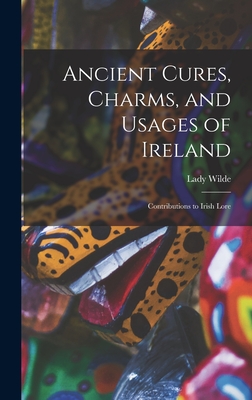 Ancient Cures, Charms, and Usages of Ireland; Contributions to Irish Lore - Lady Wilde