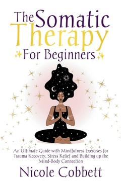 Poza produsului Somatic Therapy For Beginners: An Ultimate Guide with Mindfulness Exercises for Trauma Recovery, Stress Relief and Build-up the Mind-Body Connection - Nicole Cobbett