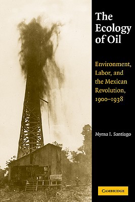 The Ecology of Oil: Environment, Labor, and the Mexican Revolution, 1900 1938 - Myrna I. Santiago