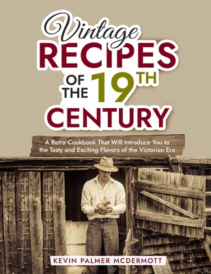 Vintage Recipes of the 19th Century: A Retro Cookbook That Will Introduce You to the Tasty and Exciting Flavors of the Victorian Era - Kevin Palmer Mcdermott