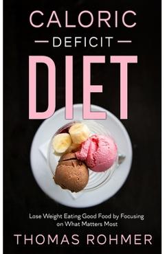 Coperta cărții 'Caloric Deficit Diet: Lose Weight Eating Good Food by Focusing on What Matters Most - Thomas Rohmer'