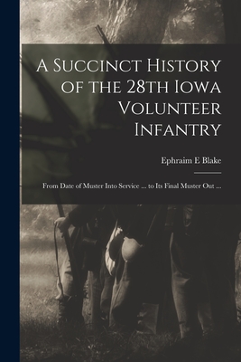 A Succinct History of the 28th Iowa Volunteer Infantry: From Date of Muster Into Service ... to Its Final Muster out ... - Ephraim E. Blake