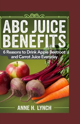 ABC Juice Benefits: 6 reasons to drink apple beetroot and carrot juice everyday - Anne H. Lynch