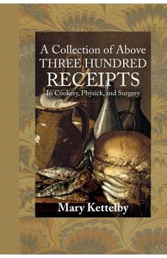 Coperta cărții 'A Collection of Above Three Hundred Receipts: In Cookery, Physick, and Surgery - Mary Kettelby'