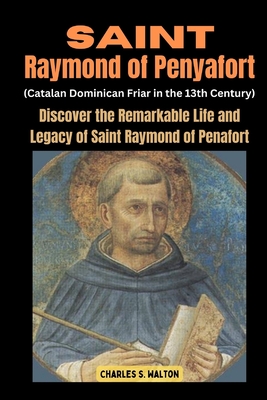 Saint Raymond of Penyafort (Catalan Dominican Friar in the 13th Century): Discover the Remarkable Life and Legacy of Saint Raymond of Penafort - Charles S. Walton