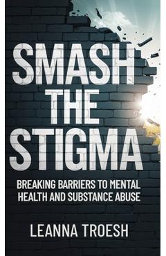 Coperta cărții 'Smash the Stigma: Breaking Barriers to Mental Health and Substance Abuse - Leanna Troesh'