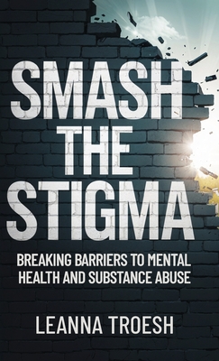 Coperta cărții 'Smash the Stigma: Breaking Barriers to Mental Health and Substance Abuse - Leanna Troesh'