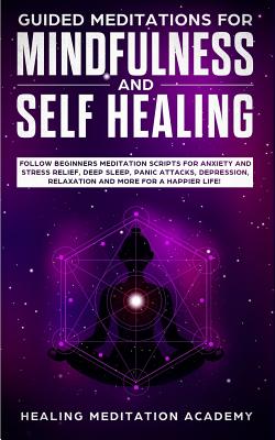 Guided Meditations for Mindfulness and Self Healing: Follow Beginners Meditation Scripts for Anxiety and Stress Relief, Deep Sleep, Panic Attacks, Dep - Healing Meditation Academy