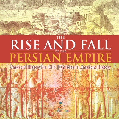 The Rise and Fall of the Persian Empire - Ancient History for Kids Children's Ancient History - 