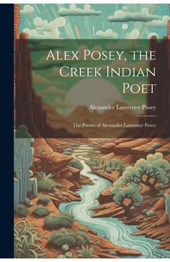 Coperta cărții 'Alex Posey, the Creek Indian Poet: The Poems of Alexander Lawrence Posey - Alexander Lawrence Posey'
