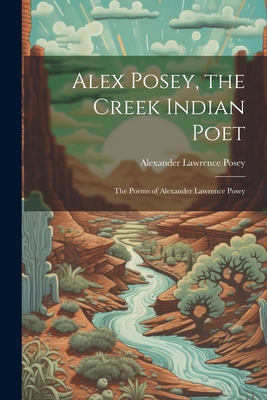 Coperta cărții 'Alex Posey, the Creek Indian Poet: The Poems of Alexander Lawrence Posey - Alexander Lawrence Posey'