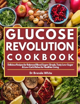 Glucose Revolution Cookbook: Delicious Recipes for Balanced Blood Sugar: Simple, Tasty Low-Sugar & Low-Carb Dishes for Healthier Living - Brenda White