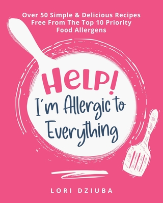 Help! I'm Allergic to Everything: Over 50 Simple & Delicious Recipes Free From The Top 10 Priority Food Allergens - Lori Dziuba