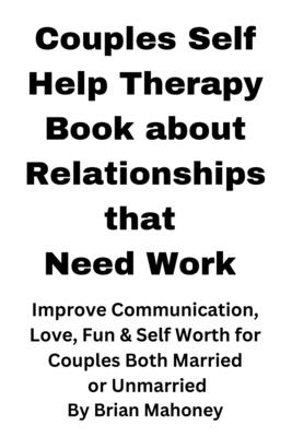 Couples Self Help Therapy Book about Relationships that Need Work: Improve Communication, Love, Fun & Self Worth for Couples Both Married or Unmarried - Brian Mahoney