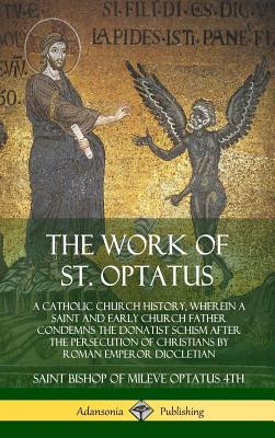 The Work of St. Optatus: A Catholic Church History, wherein a Saint and Early Church Father Condemns the Donatist Schism After the Persecution - Saint Bishop Of Mileve Optatus 4th