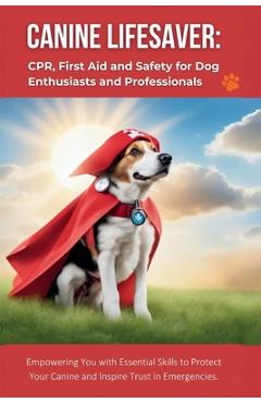 Canine Lifesaver: CPR, First Aid and Safety for Dog Enthusiasts and Professionals: Empowering You with Essential Skills to Protect Your - R. Parvin