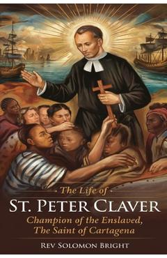 Poza produsului The Life of St.Peter Claver: Champion Of The Enslaved, The Saint Of Cartagena - Solomon Bright