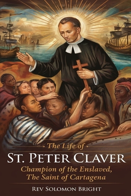 The Life of St.Peter Claver: Champion Of The Enslaved, The Saint Of Cartagena - Solomon Bright