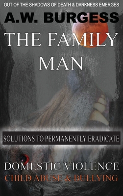 The Family Man: Solutions to Permanently Eradicate Domestic Violence, Child Abuse, & Bullying - A. W. Burgess