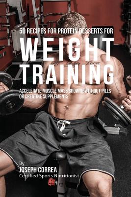 50 Recipes for Protein Desserts for Weight Training: Accelerate Muscle Mass Growth without Pills or Creatine Supplements - Joseph Correa