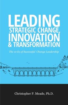 Coperta cărții 'Leading Strategic Change, Innovation & Transformation: The 10 Es of Successful Change Leadership - Christopher P. Meade'