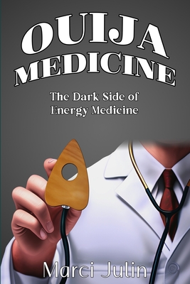 Ouija Medicine: The Dark Side of Energy Medicine - Marci Julin
