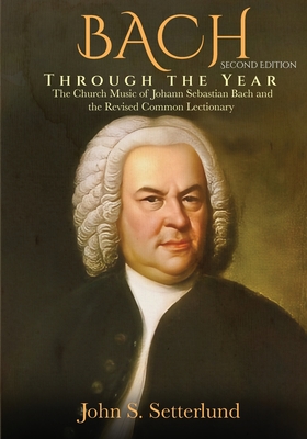 BACH Through the Year: The Church Music of Johann Sebastian Bach and the Revised Common Lectionary, SECOND EDITION: The Church Music of Johan - John S. Setterlund