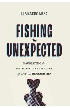Poza produsului Fishing the Unexpected: Navigating the Unpredictable Waters of Entrepreneurship - Alejandro Mesa