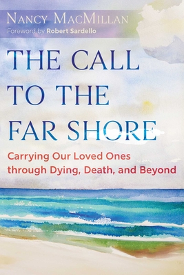 The Call to the Far Shore: Carrying Our Loved Ones Through Dying, Death, and Beyond - Nancy Macmillan