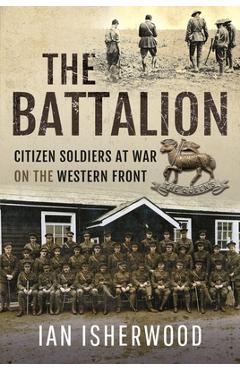 Coperta cărții 'The Battalion: Citizen Soldiers at War on the Western Front - Ian Isherwood'