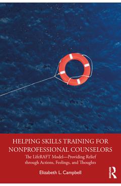 Helping Skills Training for Nonprofessional Counselors: The LifeRAFT Model-Providing Relief through Actions, Feelings, and Thoughts - Elizabeth L. Campbell