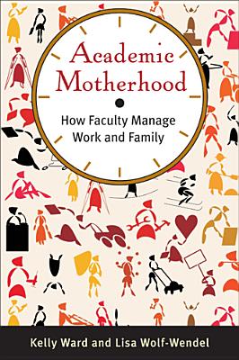 Academic Motherhood: How Faculty Manage Work and Family - Kelly Ward
