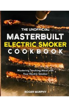 Coperta cărții 'The Unofficial Masterbuilt Electric Smoker Cookbook: Mastering Smoking Meat with Your Electric Smoker - Roger Murphy'