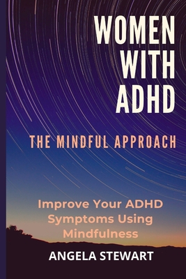 Women with ADHD: THE MINDFUL APPROACH: Improve Your ADHD Symptoms Using Mindfulness - Angela Stewart
