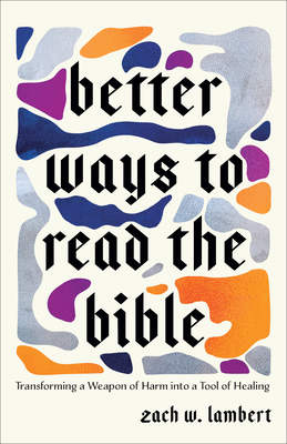 Better Ways to Read the Bible: Transforming a Weapon of Harm Into a Tool of Healing - Zach W. Lambert
