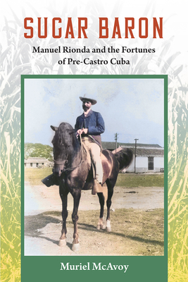 Sugar Baron: Manuel Rionda and the Fortunes of Pre-Castro Cuba - Muriel Mcavoy