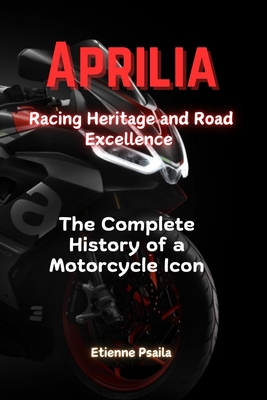 Aprilia: Racing Heritage and Road Excellence - The Complete History of a Motorcycle Icon - Etienne Psaila